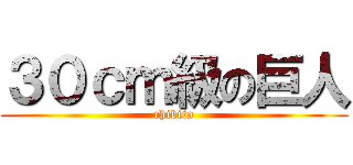 ３０ｃｍ級の巨人 (chibita)