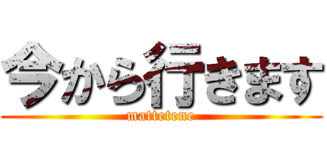 今から行きます (mattetene)