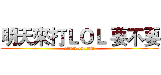 明天來打ＬＯＬ 要不要 (attack on titan)