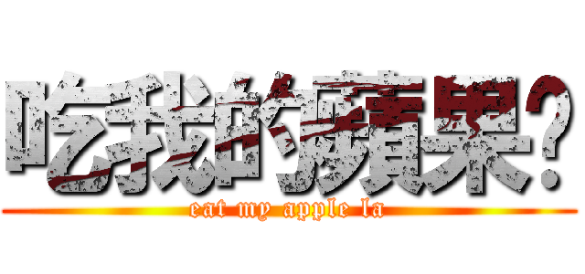 吃我的蘋果啦 (eat my apple la)