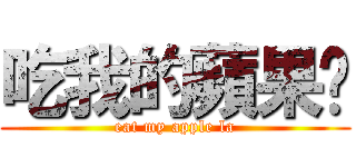 吃我的蘋果啦 (eat my apple la)