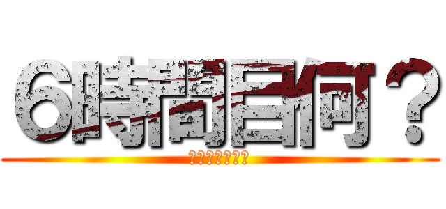 ６時間目何？ (僕の予想は総合)