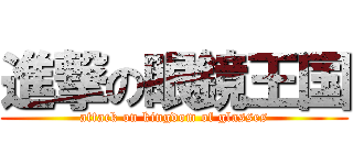 進撃の眼鏡王国 (attack on kingdom of glasses)