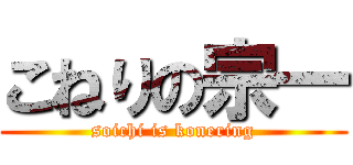 こねりの宗一 (soichi is konering)