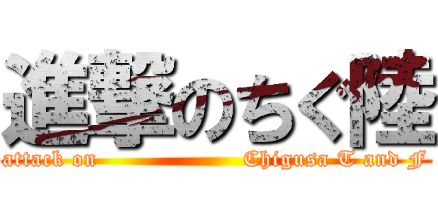 進撃のちぐ陸 (attack on                   Chigusa T and F)