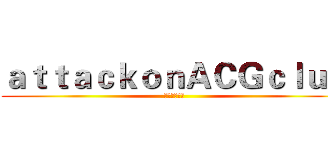 ａｔｔａｃｋｏｎＡＣＧｃｌｕｂ (进击の动漫社)
