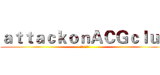 ａｔｔａｃｋｏｎＡＣＧｃｌｕｂ (进击の动漫社)
