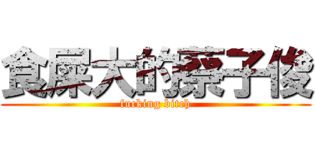 食屎大的蔡子俊 (fucking bitch)