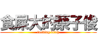 食屎大的蔡子俊 (fucking bitch)