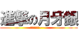 進撃の月牙銀 (崩壞崩壞崩壞~~~)