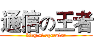 通信の王者 (king of operator)