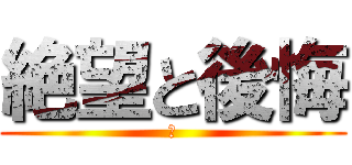 絶望と後悔 (・)