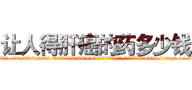 让人得肝癌的药多少钱 (让人得肝癌的药多少钱【电-186x2687x6963-Q278180069元-吉-药-业】我们做的是长期生意,靠的是老客户长期支持 http://sngk.net/707E0b
)