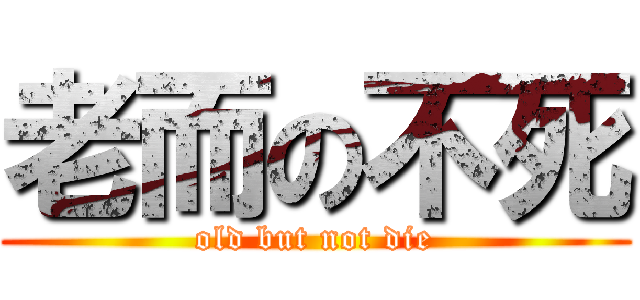 老而の不死 (old but not die)