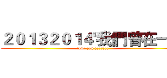 ２０１３２０１４'我們曾在一起 (love you forever)