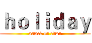 ｈｏｌｉｄａｙ (attack on titan)