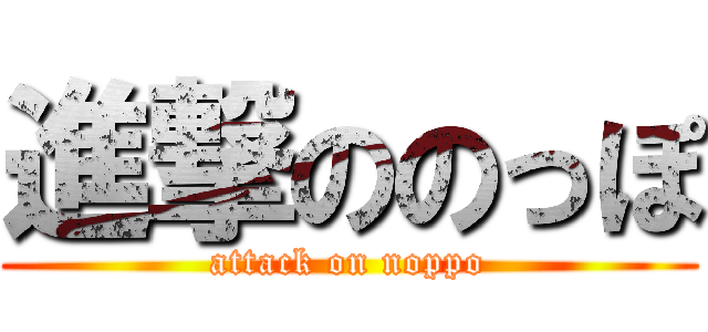 進撃ののっぽ (attack on noppo)