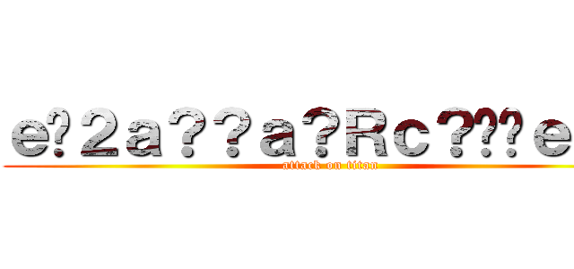 ｅ�２ａ？？ａ？Ｒｃ？��ｅ－？ (attack on titan)