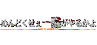 めんどくせぇー誰がやるかよ (OMAEGAYARE)