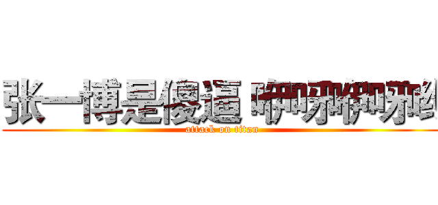 张一博是傻逼 咿呀咿呀哟 (attack on titan)