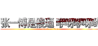 张一博是傻逼 咿呀咿呀哟 (attack on titan)