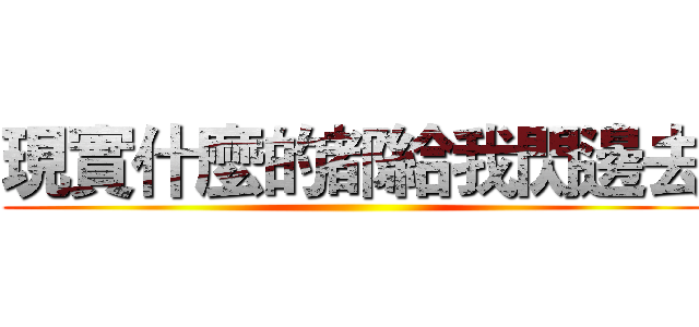 現實什麼的都給我閃邊去 ()