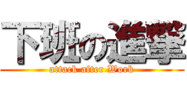 下班の進撃 (attack after Work)