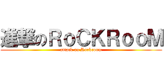 進撃のＲｏＣＫＲｏｏＭ (attack on Rockroom)