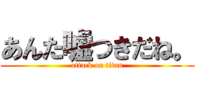 あんた嘘つきだね。 (attack on titan)