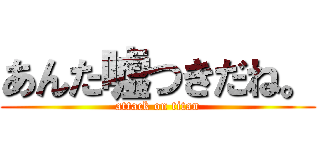 あんた嘘つきだね。 (attack on titan)