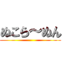 ぬこら～ぬん ()