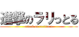 進撃のラリっとる (attack on rarittoru)