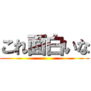 これ面白いな ()