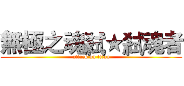 無極之魂弒★弒魂者 (attack on titan)