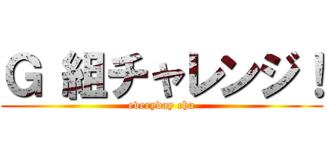 Ｇ 組チャレンジ！ (everyday cha)