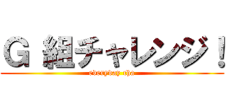 Ｇ 組チャレンジ！ (everyday cha)