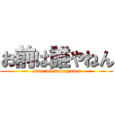 お前は誰やねん (omae wa dare yanen)