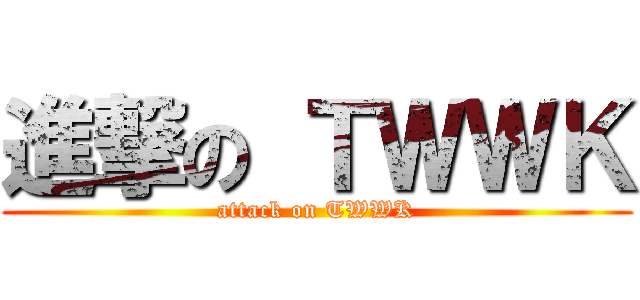 進撃の ＴＷＷＫ (attack on TWWK)