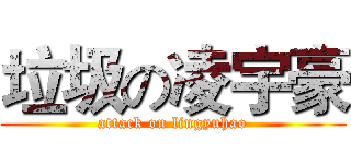 垃圾の凌宇豪 (attack on lingyuhao)