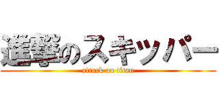 進撃のスキッパー (attack on titan)