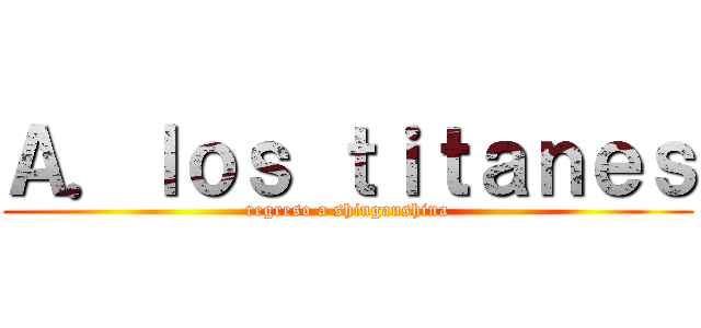 Ａ．ｌｏｓ ｔｉｔａｎｅｓ (regreso a shinganshina)