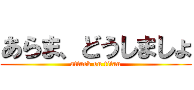 あらま、どうしましょ (attack on titan)