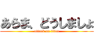 あらま、どうしましょ (attack on titan)