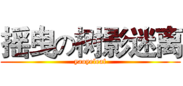 摇曳の树影迷离 (yaoyeleaf)