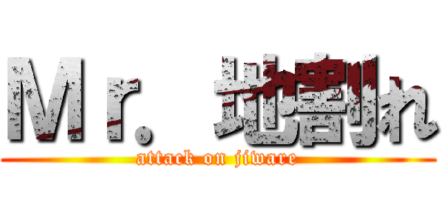 Ｍｒ．地割れ (attack on jiware)