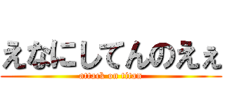 えなにしてんのえぇ (attack on titan)