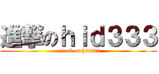 進撃のｈｉｄ３３３ (attack on hid333)