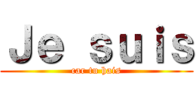 Ｊｅ ｓｕｉｓ (car tu hais)