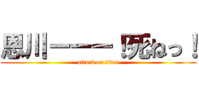 恩川ーーー！死ねっ！ (attack on titan)