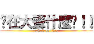 你在大聲什麼啦！！ (attack on titan)